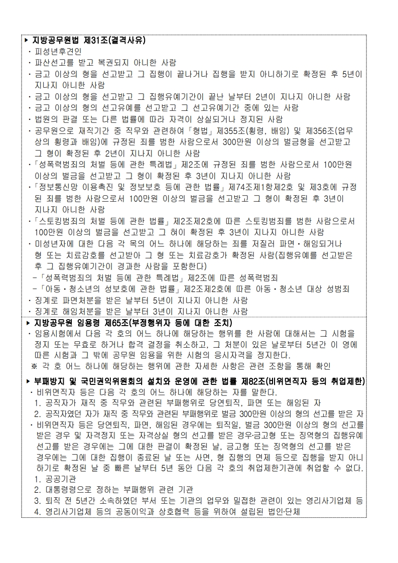 지방공무원법 제31조에 따른 결격사유: 파산선고 후 복권되지 않은 자, 금고형 이상 판결 후 5년 경과하지 않은 자, 성폭력범죄 및 아동청소년 성범죄 전력자, 징계면직 후 5년 미경과자 등. 지방공무원 임용령 제65조에 따른 부정행위자 제재: 시험 부정행위 시 5년 응시자격 정지. 부패방지 및 국민권익위원회법 제82조에 따른 취업제한 대상자: 퇴직 후 5년 이내 영리기관 취업 제한 등.