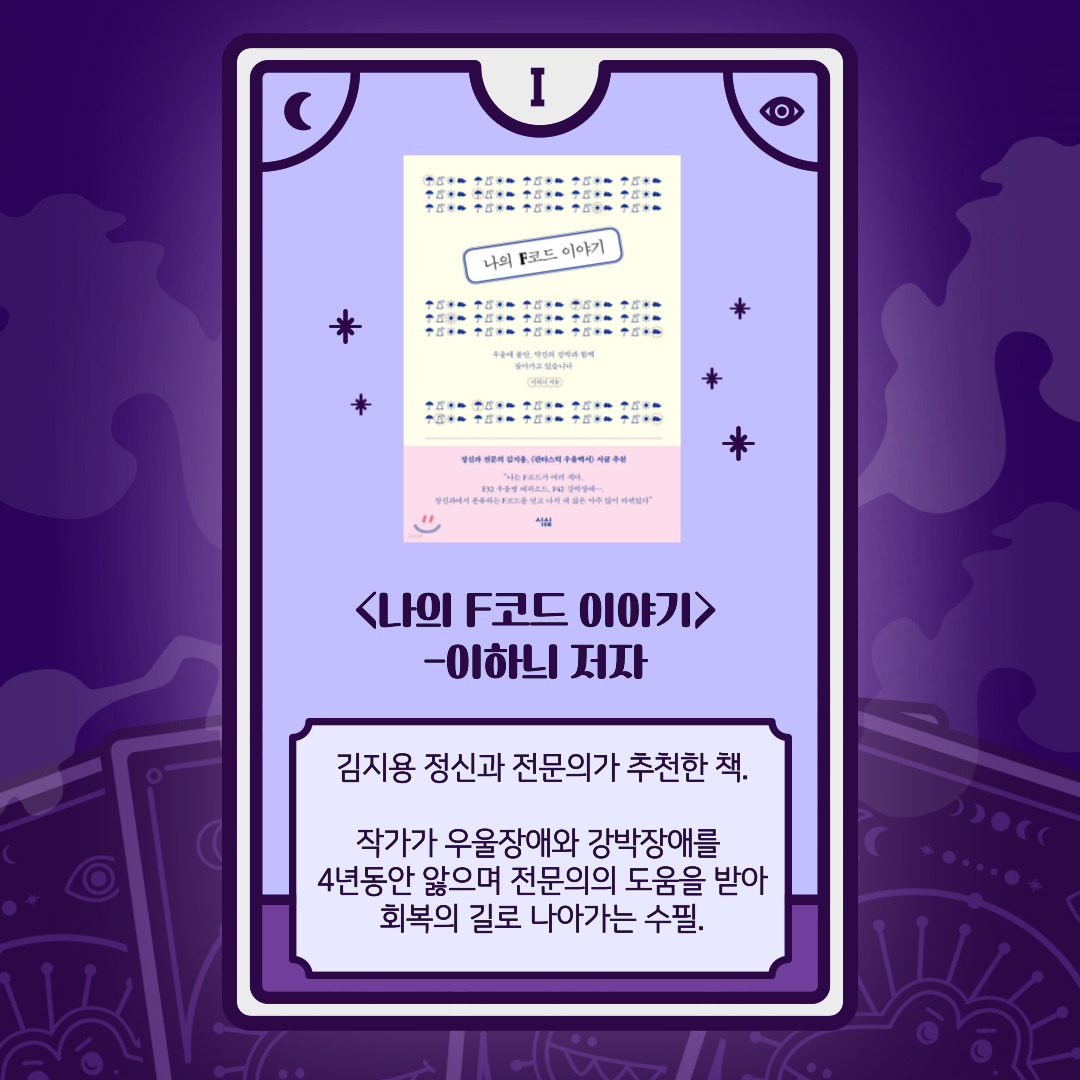 책 소개 카드 I. 책 제목: 나의 F코드 이야기. 저자: 이하늬. 배경은 보라색 별빛이 감도는 신비로운 타로 카드 형태. 책 표지에는 분홍색과 하늘색의 밝은 색상 배경 위에 '나의 F코드 이야기'라는 제목이 있고, 하단에 미소 이모티콘이 그려져 있다. 하단 설명: 김지용 정신과 전문의가 추천한 책. 작가가 우울장애와 강박장애를 4년 동안 앓으며 전문가의 도움을 받아 회복의 길로 나아가는 수필.