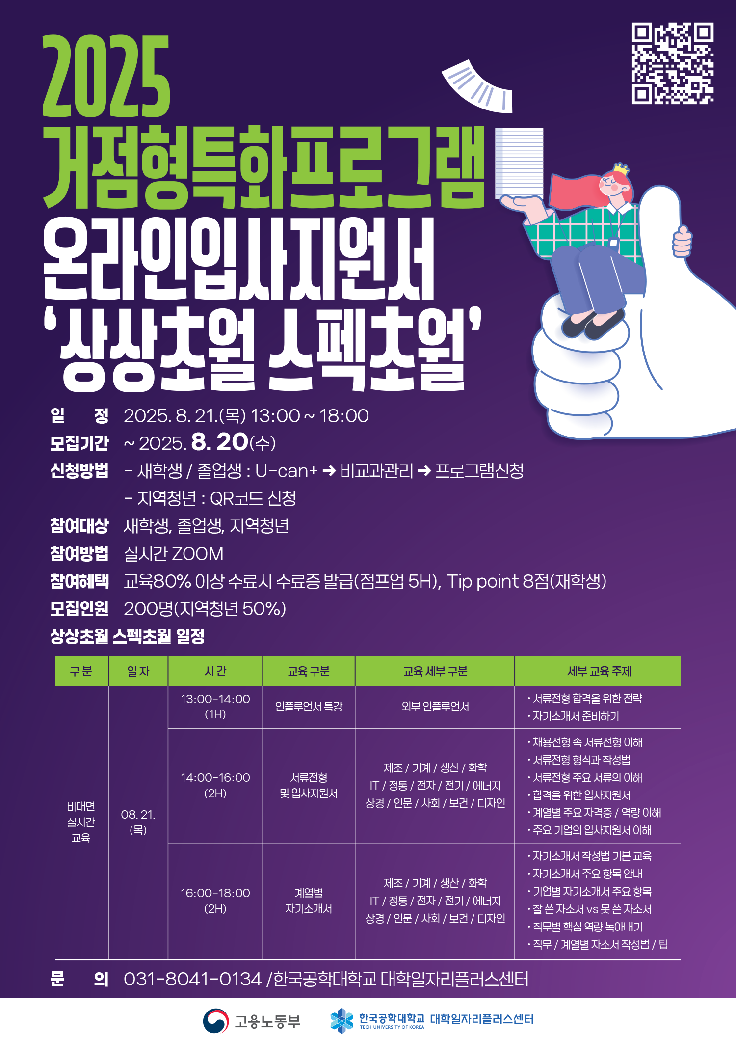 2025 거점형특화프로그램 온라인입사지원서 '상상초월 스펙초월' 포스터. 프로그램 일정은 2025년 8월 21일 목요일 오후 1시부터 6시까지이며, 모집기간은 8월 20일까지. 신청방법은 재학생 및 졸업생은 U-can+ 비교과관리에서 프로그램신청, 지역청년은 QR코드로 신청. 참여대상은 재학생, 졸업생, 지역청년이며 참여 방법은 ZOOM 실시간 교육. 참여혜택으로는 교육 80% 이상 수료 시 수료증 발급, 점프업 5H, 재학생은 Tip point 8점 부여. 모집인원은 200명으로 지역청년 50% 포함. 상세일정은 8월 21일 비대면 실시간 교육으로, 13:00~14:00 인플루언서 특강, 14:00~16:00 서류전형 및 입사지원서 교육, 16:00~18:00는 자소서 작성. 각 시간별로 제조, 기계, 생산, 화학, IT, 정통, 전자, 전기, 에너지, 상경, 인문, 사회, 보건, 디자인 전공 분야 교육 제공. 하단에는 고용노동부, 한국공학대학교 대학일자리플러스센터 로고와 문의전화 031-8041-0134 안내 포함. 오른쪽에는 손가락을 치켜든 큰 손 위에 앉은 여성이 입사지원서를 들고 있고, 상단엔 QR코드 삽입.