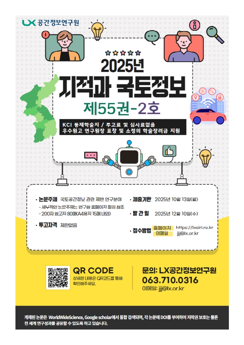 2025년 지적과 국토정보 제55권-2호 KCI 등재학술지/투고료 및 심사료 없음, 우수원고 연구원장 표창 및 소정의 학술장려금 지원, 논문주제: 국토공간정보 관련 제반 연구분야, 세부적인 논문주제는 연구원 홈페이지 필히 참조, 200자 원고지 80매(A4용지 15매 내외), 투고자격: 제한없음, 제출기한: 2025년 10월 13일(월), 발간일: 2025년 12월 10일(수), 접수방법: 홈페이지 http://lxsiri.re.kr, 이메일 jjj@lx.or.kr, 상세한 내용은 QR코드를 통해 확인해주세요, 문의: LX공간정보연구원 063.710.0316, 이메일: jjj@lx.or.kr, 게재된 논문은 WorldWideScience, Google scholar에서 통합 검색되며, 각 논문에 DOI를 부여하여 저작권 보호는 물론 전 세계 연구성과를 공유할 수 있도록 하고 있습니다.
