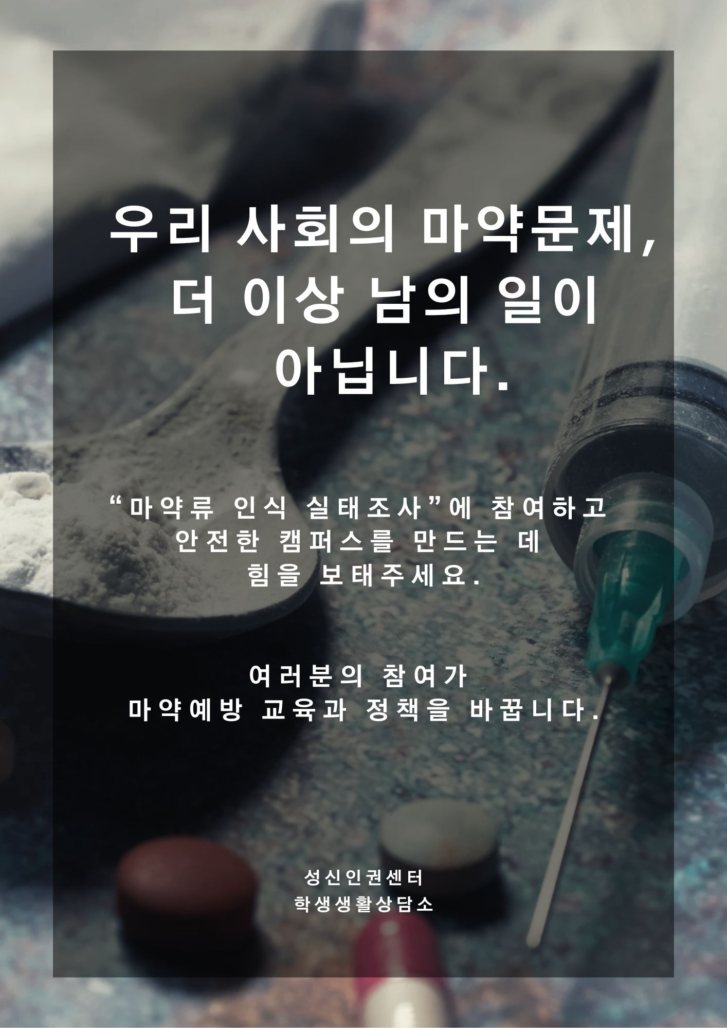 마약류 인식 실태조사 캠페인 포스터. 배경은 흰색 가루가 담긴 금속 숟가락, 투명한 주사기, 다양한 색상의 알약이 흐릿하게 보이는 사진이며, 중앙에 반투명 검정 박스 위에 굵은 흰색 글씨로 '우리 사회의 마약문제, 더 이상 남의 일이 아닙니다.'라고 적혀 있음. 그 아래 작은 글씨로 '마약류 인식 실태조사에 참여하고 안전한 캠퍼스를 만드는 데 힘을 보태주세요.'와 '여러분의 참여가 마약예방 교육과 정책을 바꿉니다.'라는 문구가 이어짐. 하단에는 '성신인권센터, 학생생활상담소' 문구가 표시됨.