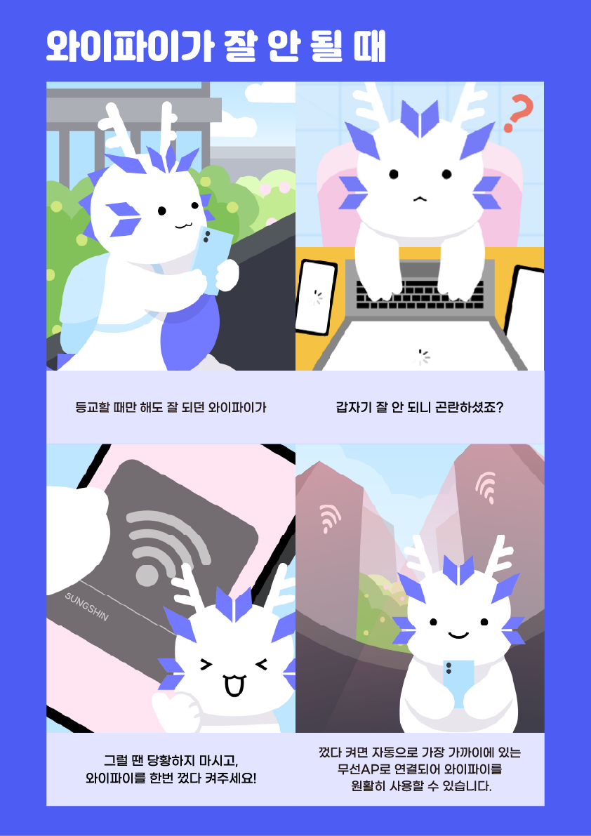 1. 등교할 때만 해도 잘 되던 와이파이가 2. 갑자기 잘 안되니 곤란하셨죠? 3. 그럴땐 당황하지 마시고, 와이파이를 한번 껐다 켜주세요! 4. 껐다 켜면 자동으로 가장 가까이에 있는 무선 AP로 연결되어 와이파이를 원활히 사용할 수 있습니다.