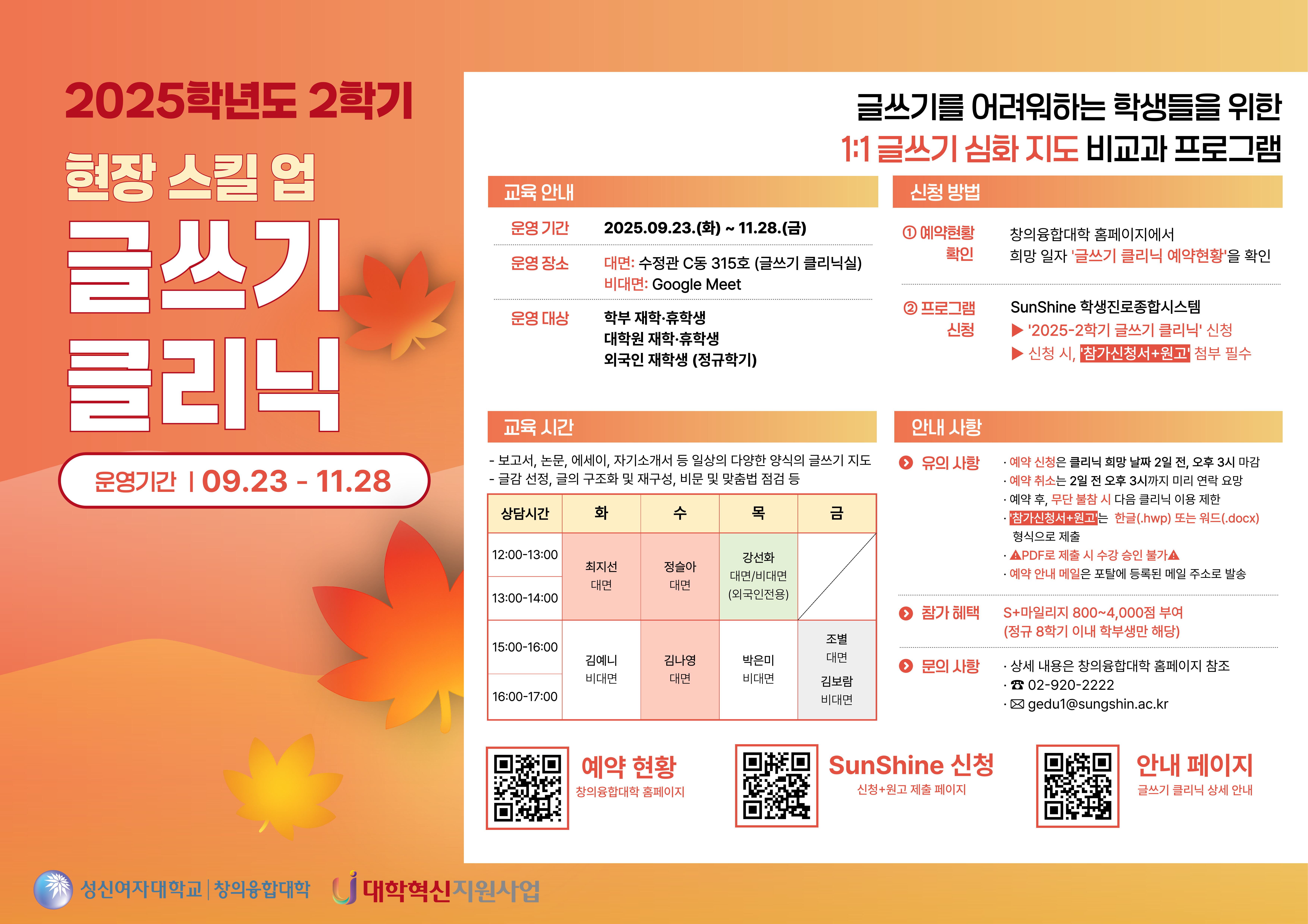 2025학년도 2학기 현장 스킬 업 글쓰기 클리닉, 운영기간: 09.23-11.28, 교육 안내, 운영 장소-대면: 수정관 C동 315호 (글쓰기 클리닉실), 비대면: Google Meet, 운영 대상: 학부 재학/휴학생, 대학원 재학/휴학생, 외국인 재학생 (정규학기), 신청 방법-예약현황 확인: 창의융합대학 홈페이지에서 희망 일자 '글쓰기 클리닉 예약현황'을 확인, 프로그램 신청: SunShine 학생진로종합시스템, '2025-2학기 글쓰기 클리닉' 신청, 신청 시, '참가신청서+원고' 첨부 필수, 참가 혜택 S+ 마일리지 800~4000점 부여 (정규 8학기 이내 학부생만 해당), 문의 사항: 상세 내용은 창의융합대학 홈페이지 참조, 02-920-2222, gedu1@sungshin.ac.kr