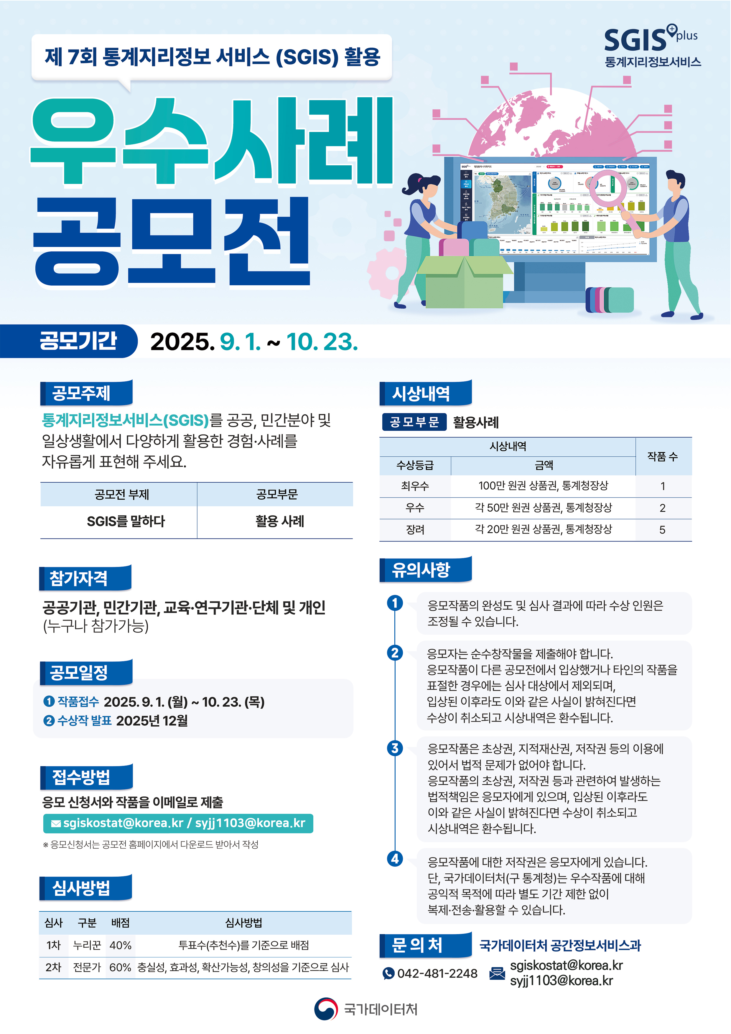 제7회 통계지리정보 서비스(SGIS) 활용 우수사례 공모전, 공모기간: 2025.9.1~10.23, 공모주제: 통계지리정보서비스(SGIS)를 공공, 민간분야 및 일상생활에서 다양하게 활용한 경험, 사례를 자유롭게 표현해 주세요. 공모전 부제: SGIS를 말하다, 공모부분: 활용사례, 참가자격: 공공기관, 민간기관, 교육,연구기관, 단체 및 개인(누구나 참가가능), 공모일정 1. 작품접수: 2025.9.1.(월)~10.23.(목) 2. 수상작 발표 2025년 12월, 접수방법: 응모 신청서와 작품을 이메일로 제출 sgiskostar@korea.kr