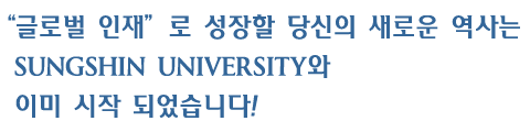 글로벌 인재로 성장할 당신의 새로운 역사는 SUNGSHIN UNIVERSITY와 이미 시작 되었습니다!