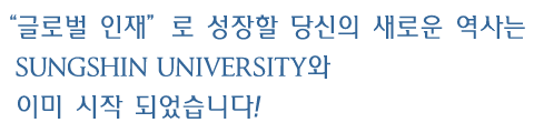 글로벌 인재로 성장할 당신의 새로운 역사는 SUNGSHIN UNIVERSITY와 이미 시작 되었습니다!